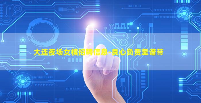 大连夜场女模招聘信息-良心负责靠谱带