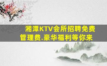 湘潭KTV会所招聘免费管理费.豪华福利等你来