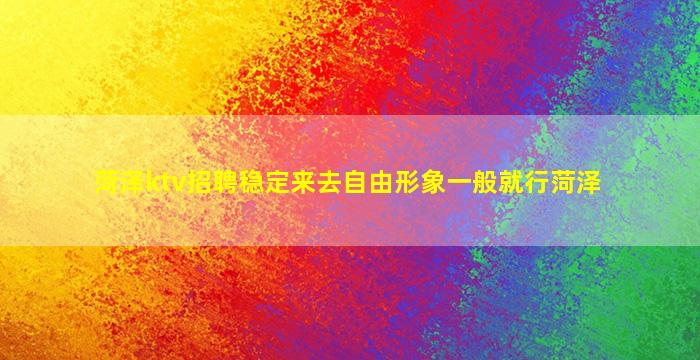 菏泽ktv招聘稳定来去自由形象一般就行菏泽